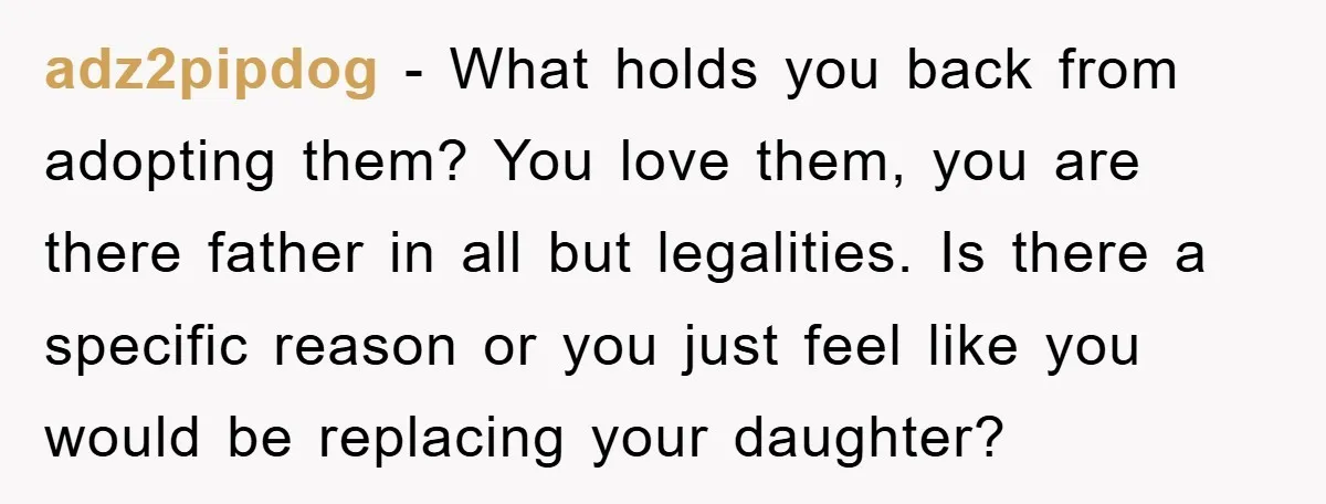 adz2pipdog − What holds you back from adopting them? You love them, you are there father in all but legalities. Is there a specific reason or you just feel like...