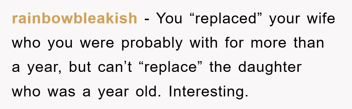 rainbowbleakish − You “replaced” your wife who you were probably with for more than a year, but can’t “replace” the daughter who was a year old. Interesting.