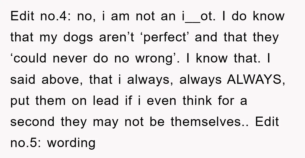 Edit no.4: no, i am not an i__ot. I do know that my dogs aren’t ‘perfect’ and that they ‘could never do no wrong’. I know that. I said above,...
