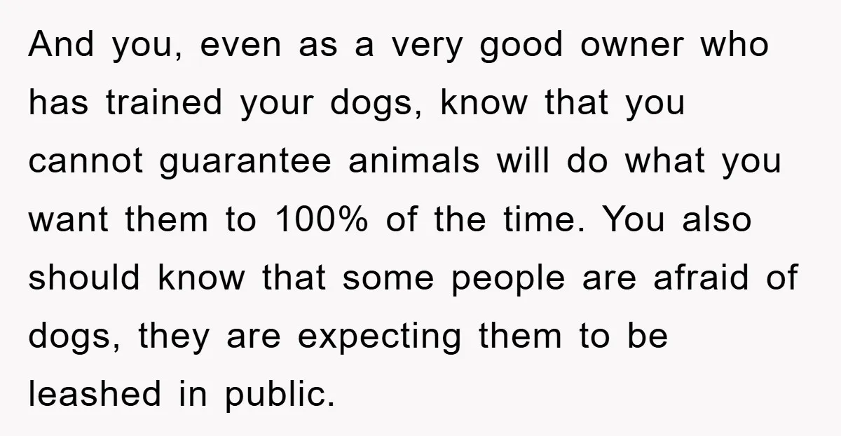 And you, even as a very good owner who has trained your dogs, know that you cannot guarantee animals will do what you want them to 100% of the time....