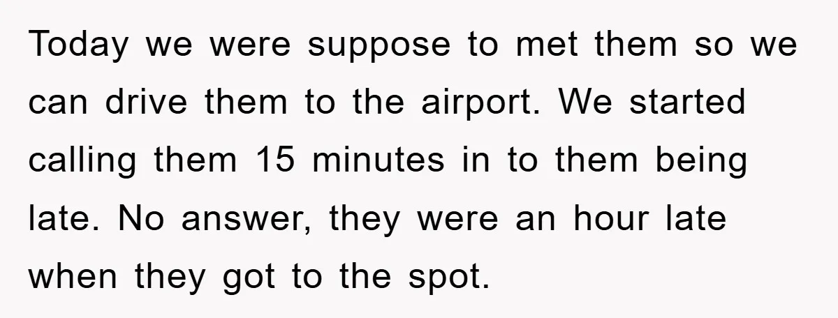 Today we were suppose to met them so we can drive them to the airport. We started calling them 15 minutes in to them being late. No answer, they were...