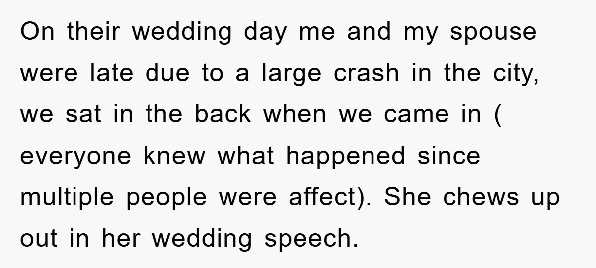 On their wedding day me and my spouse were late due to a large crash in the city, we sat in the back when we came in ( everyone knew...