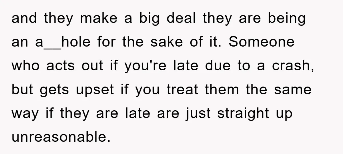 and they make a big deal they are being an a__hole for the sake of it. Someone who acts out if you're late due to a crash, but gets upset...