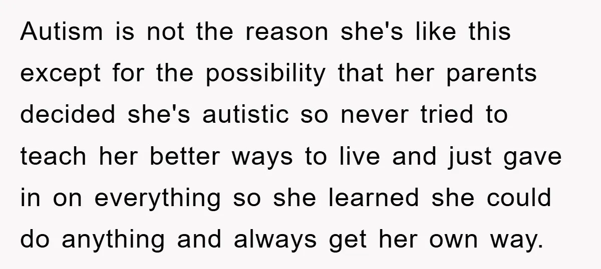 Autism is not the reason she's like this except for the possibility that her parents decided she's autistic so never tried to teach her better ways to live and just...