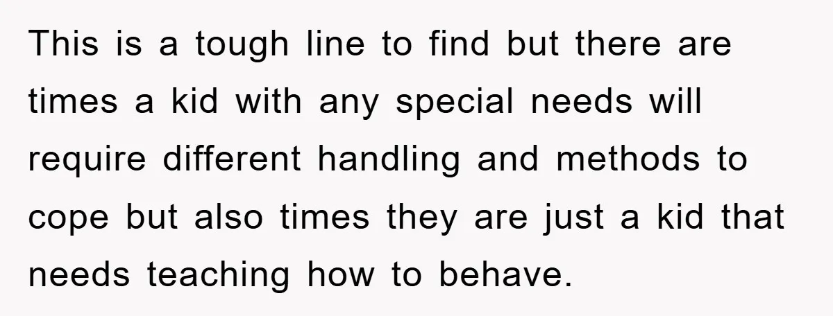 This is a tough line to find but there are times a kid with any special needs will require different handling and methods to cope but also times they are...