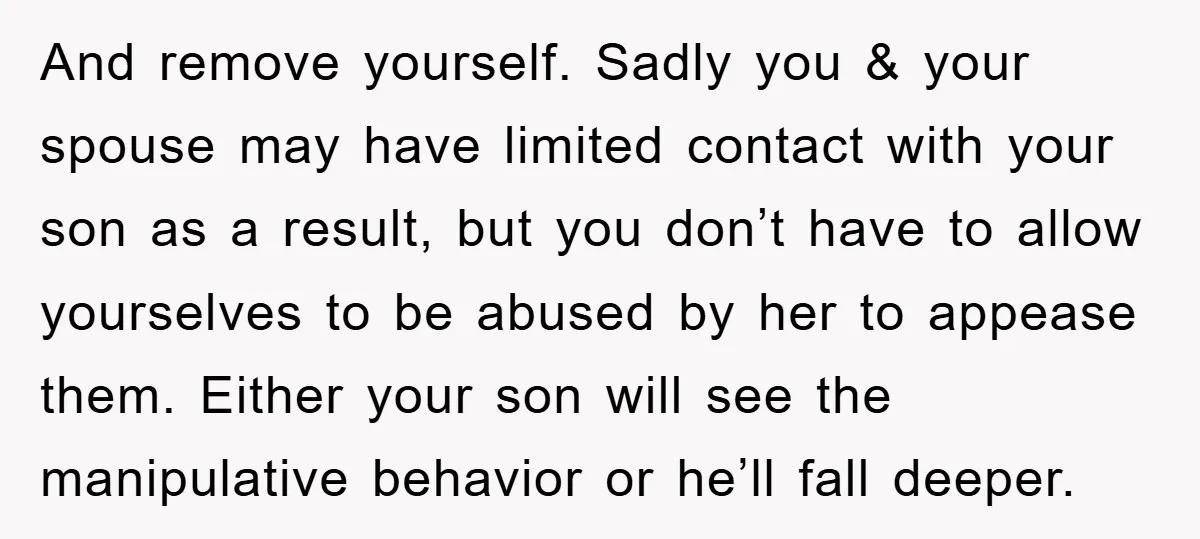 And remove yourself. Sadly you & your spouse may have limited contact with your son as a result, but you don’t have to allow yourselves to be abused by her...