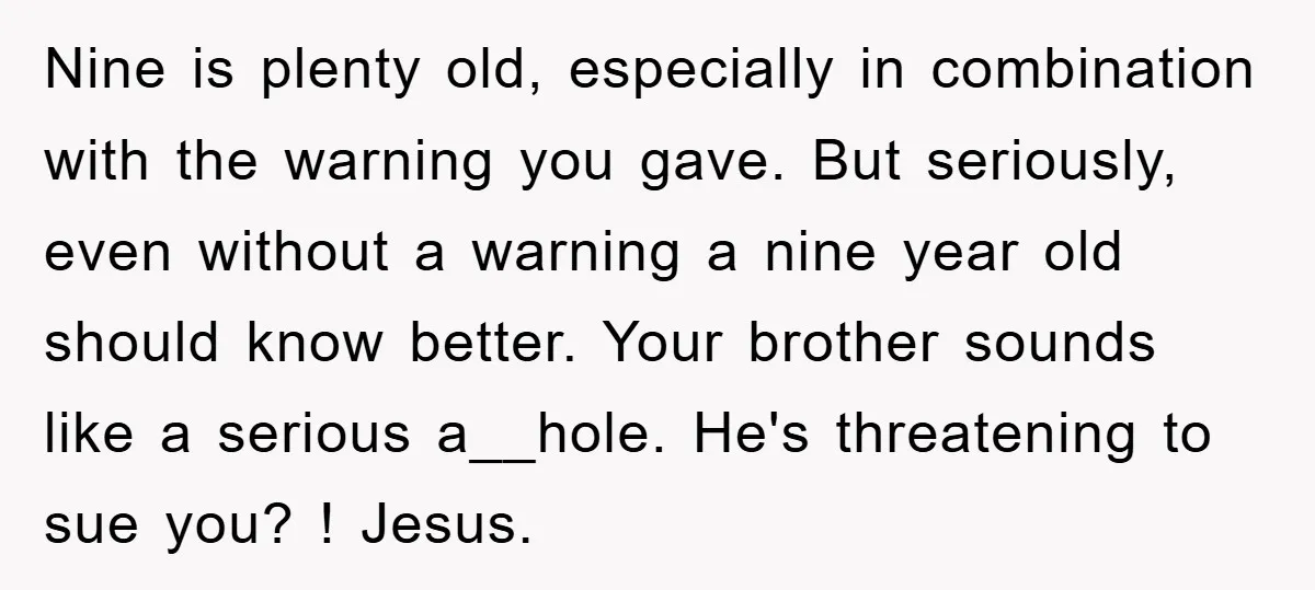 Nine is plenty old, especially in combination with the warning you gave. But seriously, even without a warning a nine year old should know better. Your brother sounds like a...