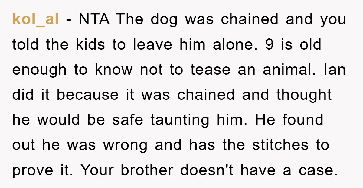 kol_al − NTA The dog was chained and you told the kids to leave him alone. 9 is old enough to know not to tease an animal. Ian did it...