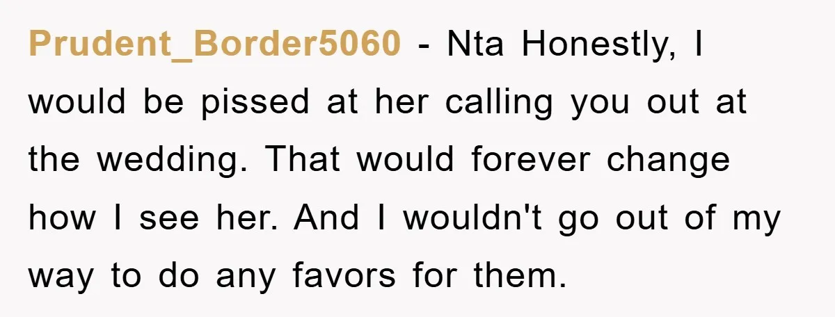 Prudent_Border5060 − Nta Honestly, I would be pissed at her calling you out at the wedding. That would forever change how I see her. And I wouldn't go out of...
