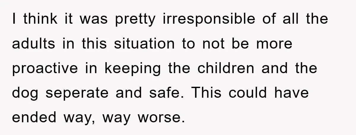 I think it was pretty irresponsible of all the adults in this situation to not be more proactive in keeping the children and the dog seperate and safe. This could...