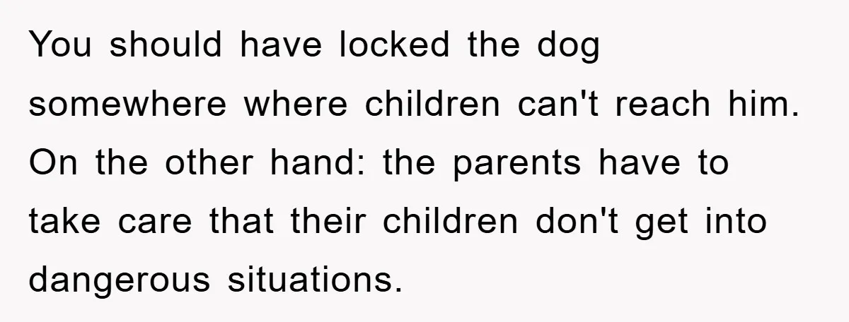 You should have locked the dog somewhere where children can't reach him. On the other hand: the parents have to take care that their children don't get into dangerous situations.