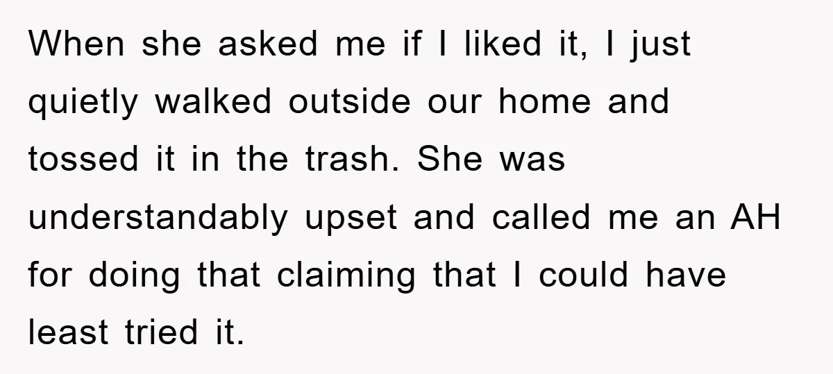 When she asked me if I liked it, I just quietly walked outside our home and tossed it in the trash. She was understandably upset and called me an AH...