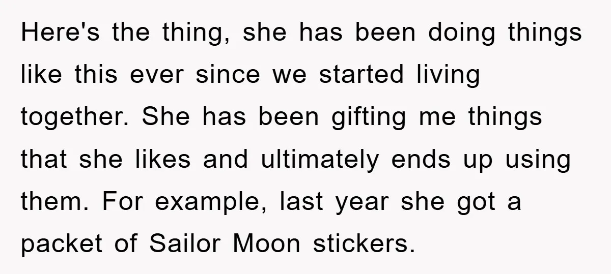 Here's the thing, she has been doing things like this ever since we started living together. She has been gifting me things that she likes and ultimately ends up using...
