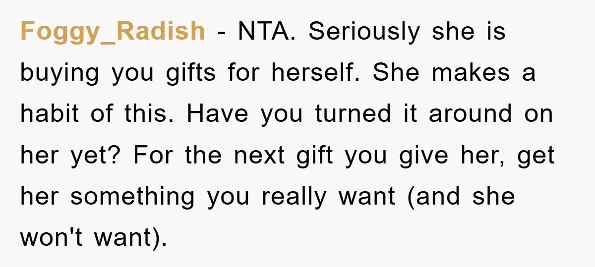Foggy_Radish − NTA. Seriously she is buying you gifts for herself. She makes a habit of this. Have you turned it around on her yet? For the next gift you...
