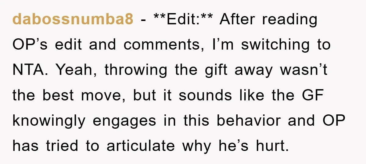 dabossnumba8 − **Edit:** After reading OP’s edit and comments, I’m switching to NTA. Yeah, throwing the gift away wasn’t the best move, but it sounds like the GF knowingly engages...