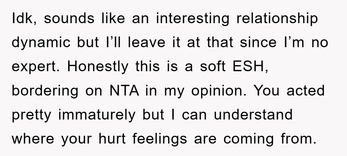 Idk, sounds like an interesting relationship dynamic but I’ll leave it at that since I’m no expert. Honestly this is a soft ESH, bordering on NTA in my opinion. You...