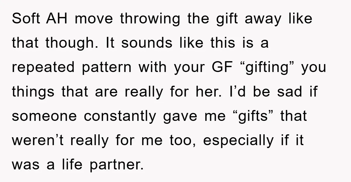 Soft AH move throwing the gift away like that though. It sounds like this is a repeated pattern with your GF “gifting” you things that are really for her. I’d...