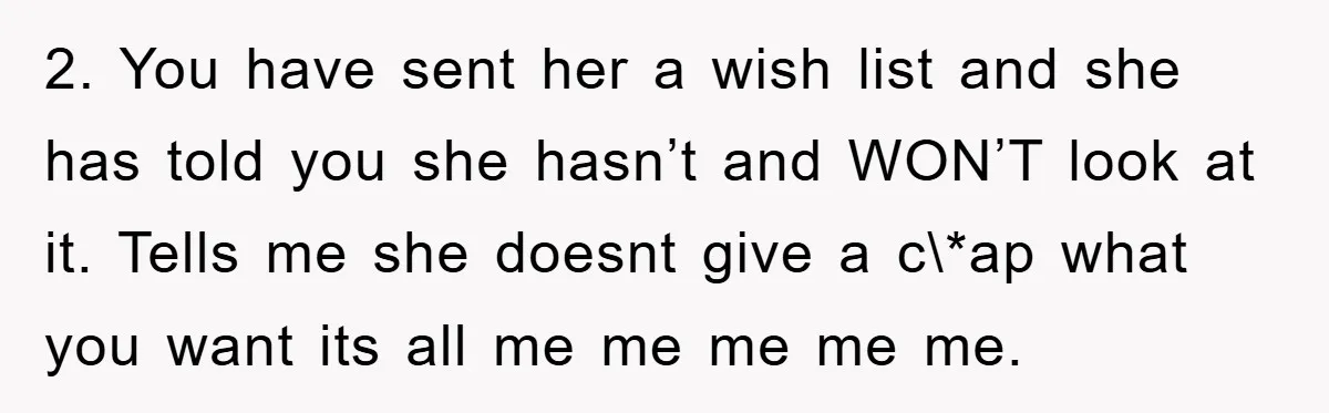 2. You have sent her a wish list and she has told you she hasn’t and WON’T look at it. Tells me she doesnt give a c\*ap what you want...