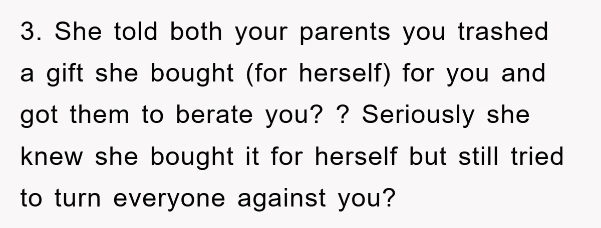 3. She told both your parents you trashed a gift she bought (for herself) for you and got them to berate you? ? Seriously she knew she bought it for...