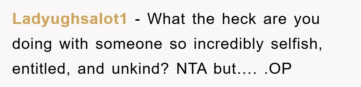 Ladyughsalot1 − What the heck are you doing with someone so incredibly selfish, entitled, and unkind? NTA but…. .OP