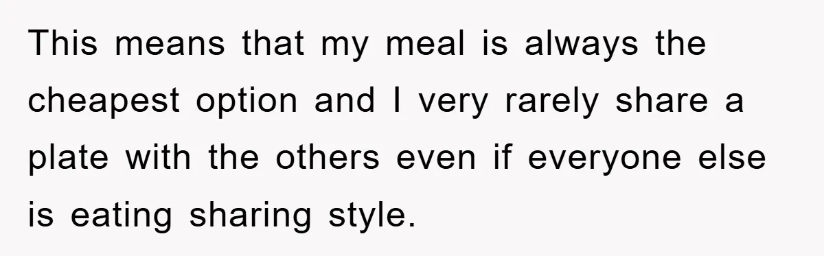 This means that my meal is always the cheapest option and I very rarely share a plate with the others even if everyone else is eating sharing style.