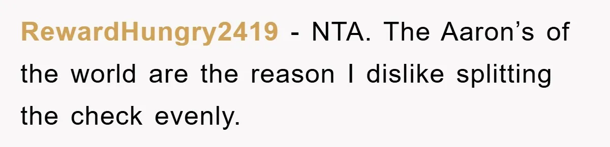 RewardHungry2419 − NTA. The Aaron’s of the world are the reason I dislike splitting the check evenly.