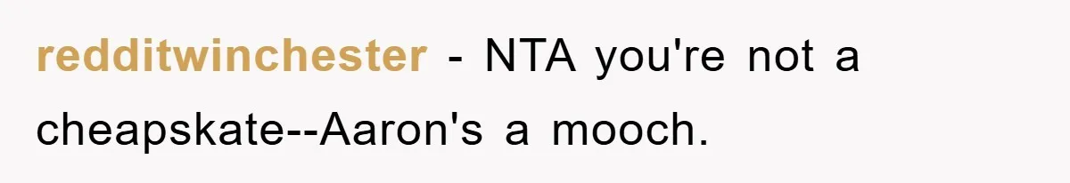 redditwinchester − NTA you're not a cheapskate--Aaron's a mooch.