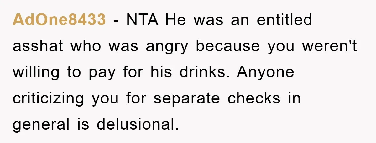 AdOne8433 − NTA He was an entitled asshat who was angry because you weren't willing to pay for his drinks. Anyone criticizing you for separate checks in general is delusional.