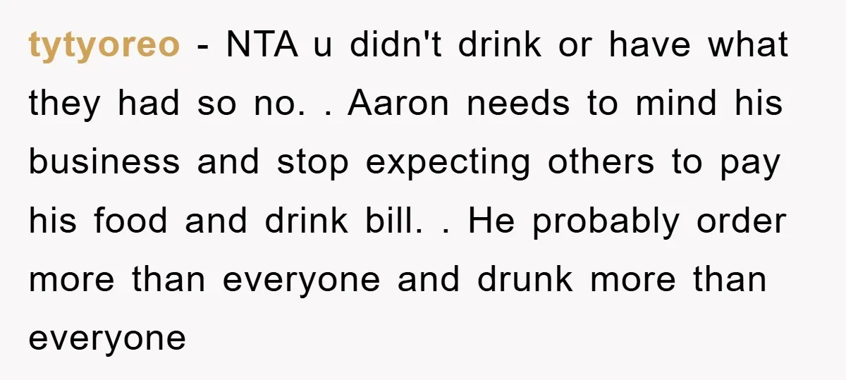 tytyoreo − NTA u didn't drink or have what they had so no. . Aaron needs to mind his business and stop expecting others to pay his food and drink...