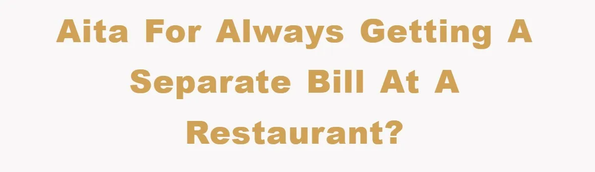 AITA for always getting a separate bill at a restaurant?