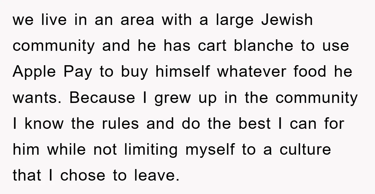 we live in an area with a large Jewish community and he has cart blanche to use Apple Pay to buy himself whatever food he wants. Because I grew up...