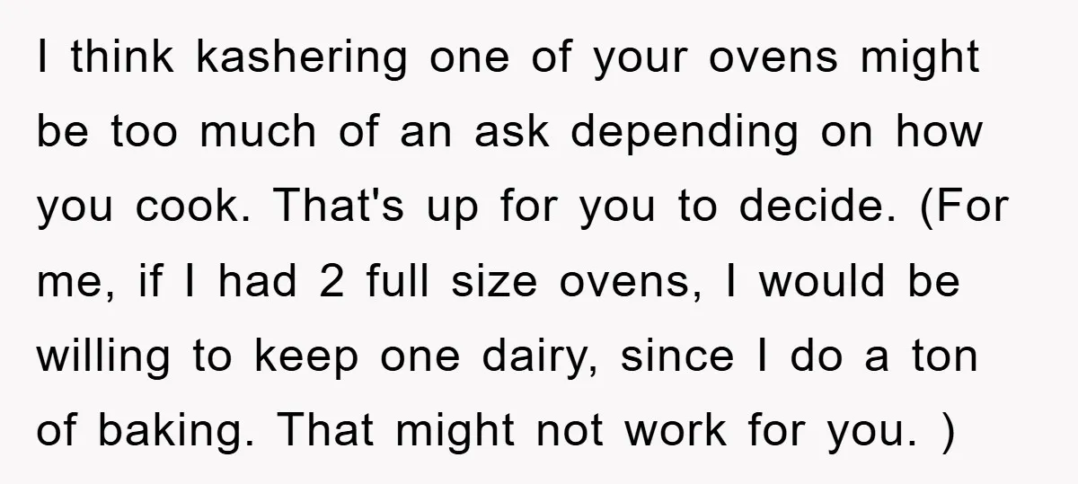 I think kashering one of your ovens might be too much of an ask depending on how you cook. That's up for you to decide. (For me, if I had...