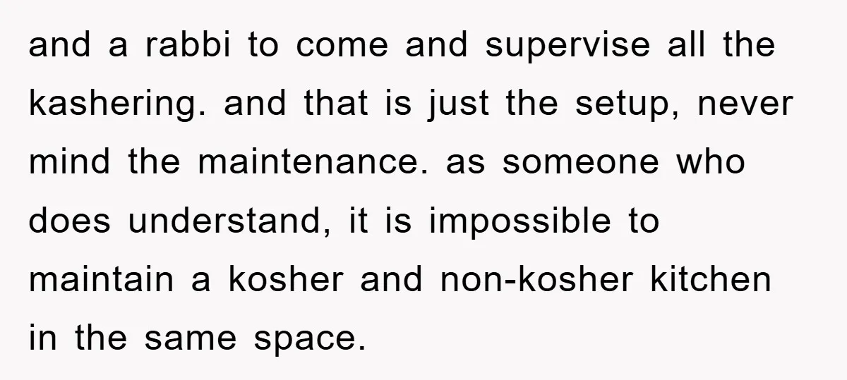 and a rabbi to come and supervise all the kashering. and that is just the setup, never mind the maintenance. as someone who does understand, it is impossible to maintain...