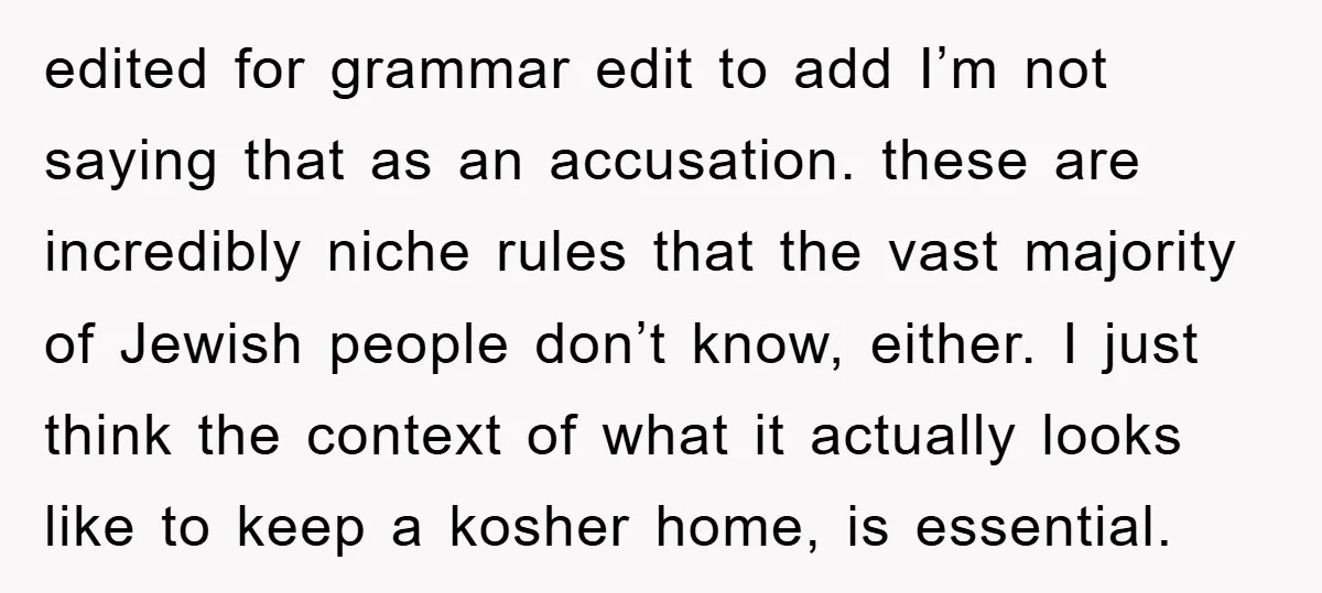 edited for grammar edit to add I’m not saying that as an accusation. these are incredibly niche rules that the vast majority of Jewish people don’t know, either. I just...