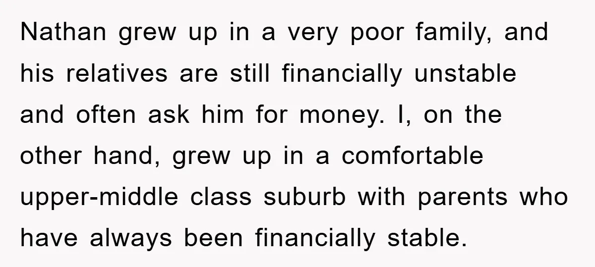Nathan grew up in a very poor family, and his relatives are still financially unstable and often ask him for money. I, on the other hand, grew up in a...
