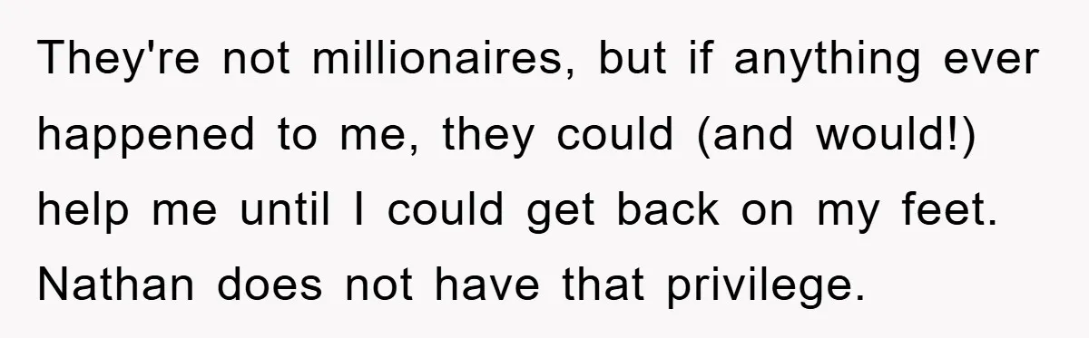 They're not millionaires, but if anything ever happened to me, they could (and would!) help me until I could get back on my feet. Nathan does not have that privilege.