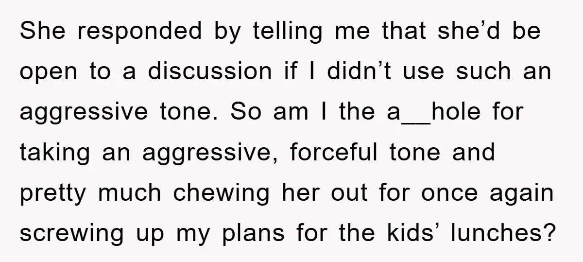 She responded by telling me that she’d be open to a discussion if I didn’t use such an aggressive tone. So am I the a__hole for taking an aggressive, forceful...