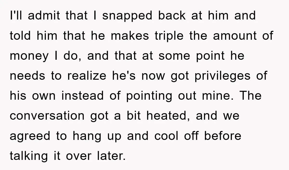 I'll admit that I snapped back at him and told him that he makes triple the amount of money I do, and that at some point he needs to realize...