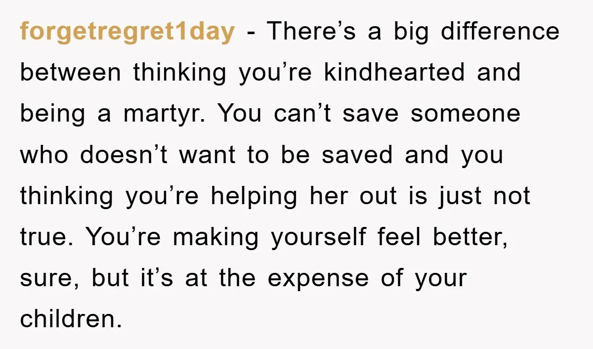 forgetregret1day − There’s a big difference between thinking you’re kindhearted and being a martyr. You can’t save someone who doesn’t want to be saved and you thinking you’re helping her...