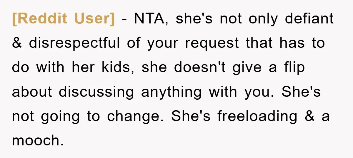 [Reddit User] − NTA, she's not only defiant & disrespectful of your request that has to do with her kids, she doesn't give a flip about discussing anything with you....