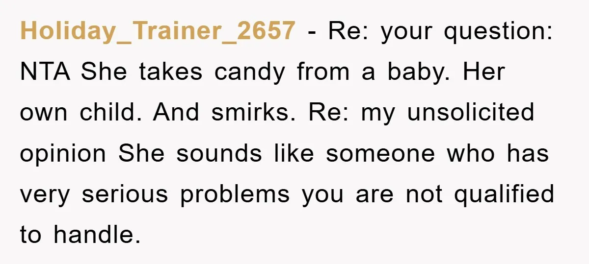 Holiday_Trainer_2657 − Re: your question: NTA She takes candy from a baby. Her own child. And smirks. Re: my unsolicited opinion She sounds like someone who has very serious problems...
