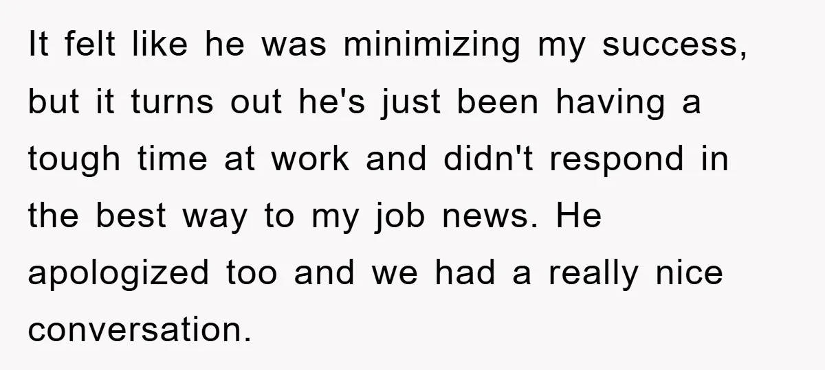 It felt like he was minimizing my success, but it turns out he's just been having a tough time at work and didn't respond in the best way to my...