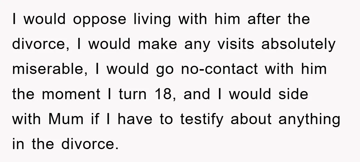 I would oppose living with him after the divorce, I would make any visits absolutely miserable, I would go no-contact with him the moment I turn 18, and I would...