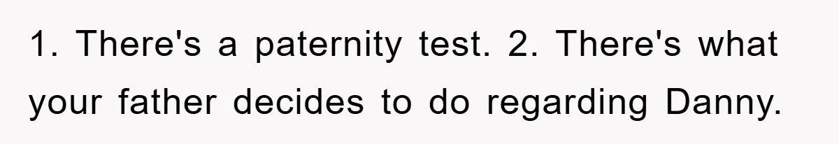 1. There's a paternity test. 2. There's what your father decides to do regarding Danny.