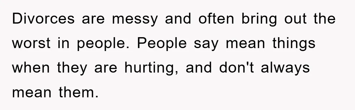 Divorces are messy and often bring out the worst in people. People say mean things when they are hurting, and don't always mean them.