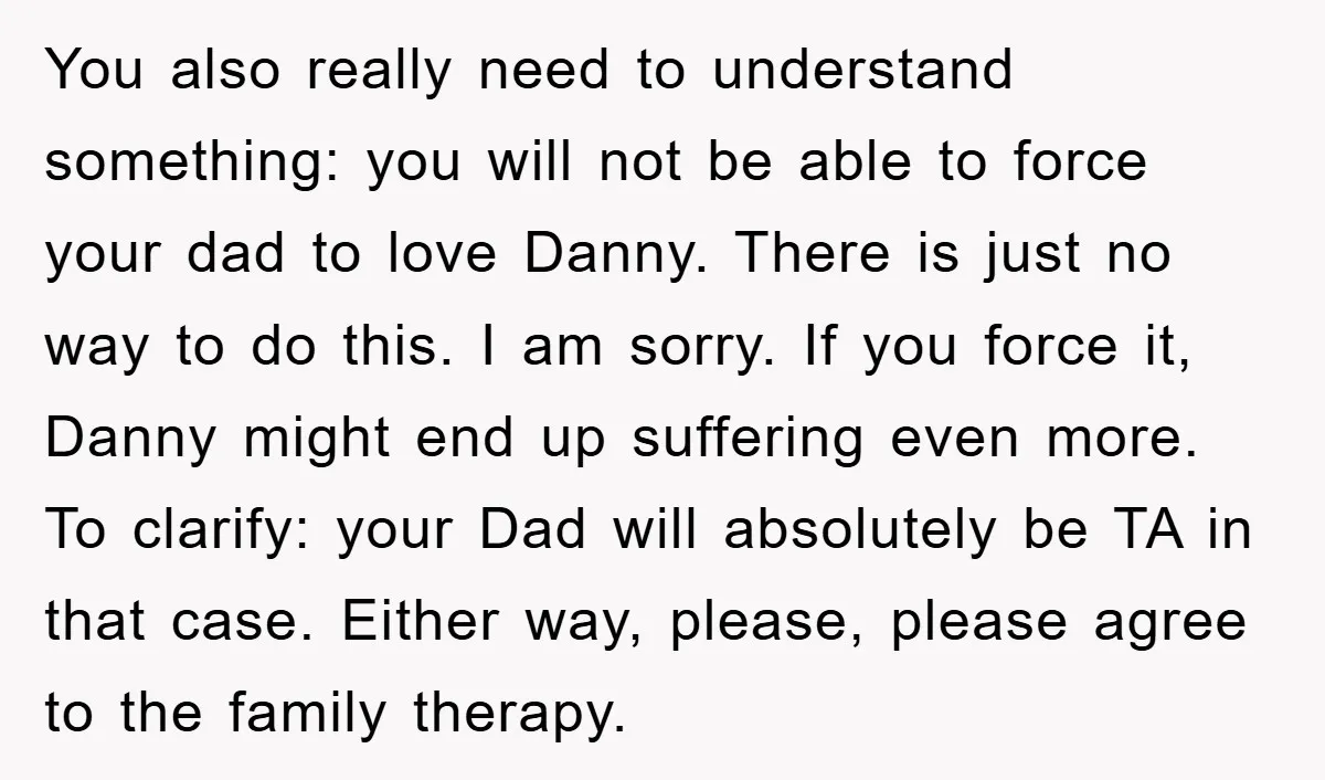 You also really need to understand something: you will not be able to force your dad to love Danny. There is just no way to do this. I am sorry....