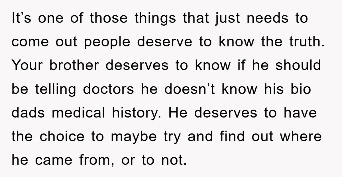 It’s one of those things that just needs to come out people deserve to know the truth. Your brother deserves to know if he should be telling doctors he doesn’t...