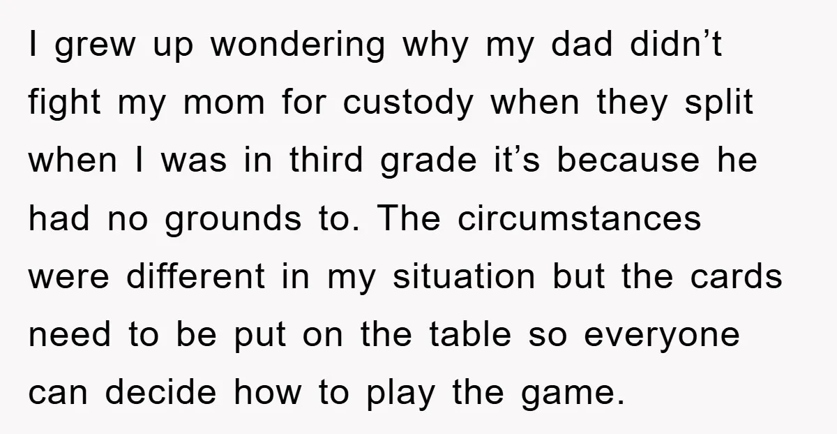 I grew up wondering why my dad didn’t fight my mom for custody when they split when I was in third grade it’s because he had no grounds to. The...
