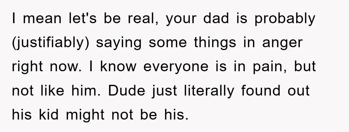 I mean let's be real, your dad is probably (justifiably) saying some things in anger right now. I know everyone is in pain, but not like him. Dude just literally...