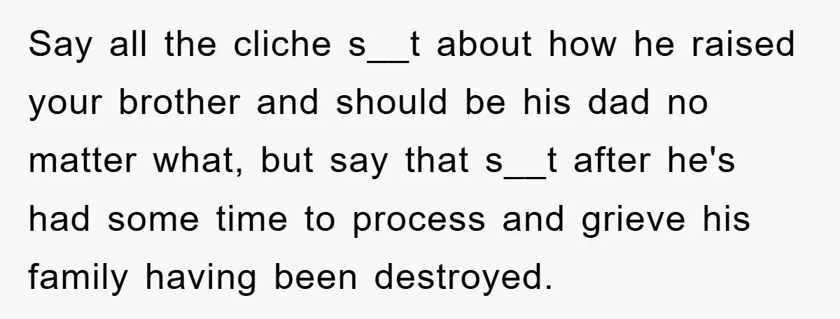 Say all the cliche s__t about how he raised your brother and should be his dad no matter what, but say that s__t after he's had some time to process...